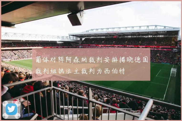 葡体对阵阿森纳裁判安排揭晓德国裁判组执法主裁判为西伯特