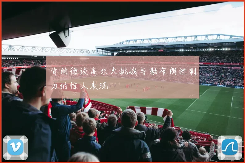 肯纳德谈高尔夫挑战与勒布朗控制力的惊人表现