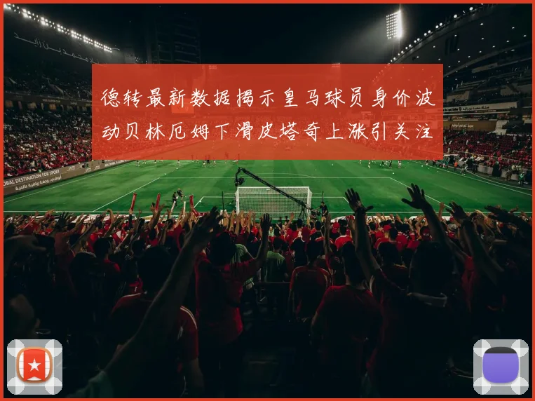 德转最新数据揭示皇马球员身价波动贝林厄姆下滑皮塔奇上涨引关注