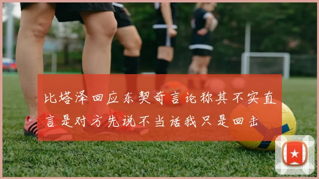 比塔泽回应东契奇言论称其不实直言是对方先说不当话我只是回击