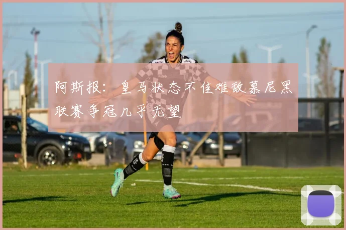 阿斯报：皇马状态不佳难敌慕尼黑联赛争冠几乎无望