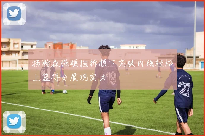 杨瀚森强硬挡拆顺下突破内线轻松上篮得分展现实力