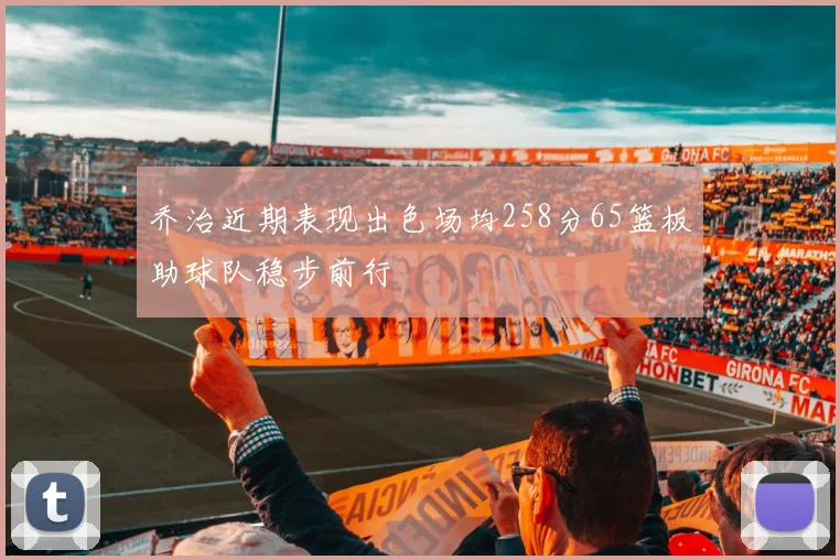 乔治近期表现出色场均258分65篮板助球队稳步前行