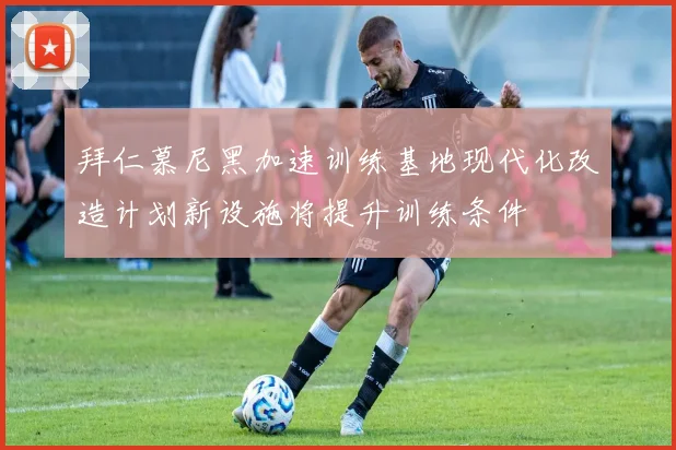 拜仁慕尼黑加速训练基地现代化改造计划新设施将提升训练条件