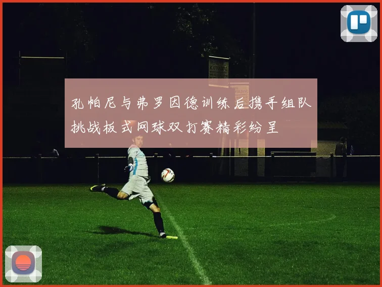 孔帕尼与弗罗因德训练后携手组队挑战板式网球双打赛精彩纷呈
