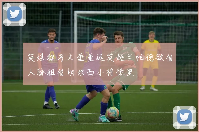 英媒称考文垂重返英超兰帕德欲借人脉租借切尔西小将德里