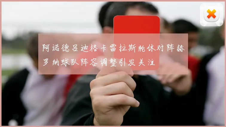阿诺德吕迪格卡雷拉斯轮休对阵赫罗纳球队阵容调整引发关注