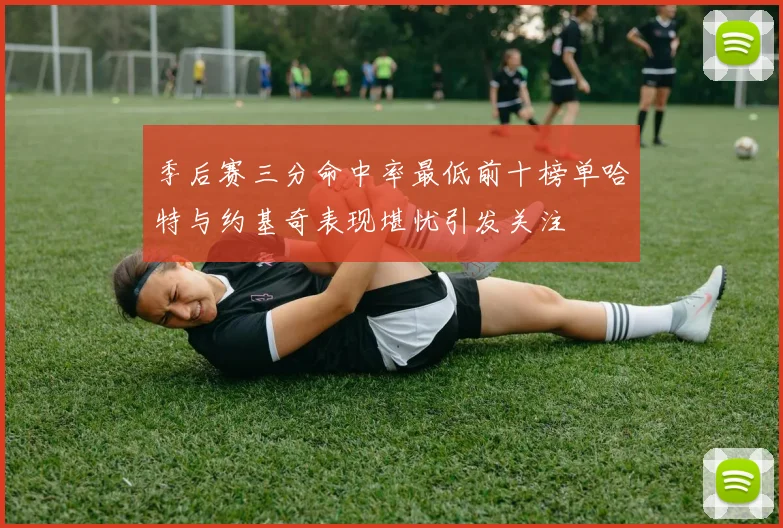 季后赛三分命中率最低前十榜单哈特与约基奇表现堪忧引发关注