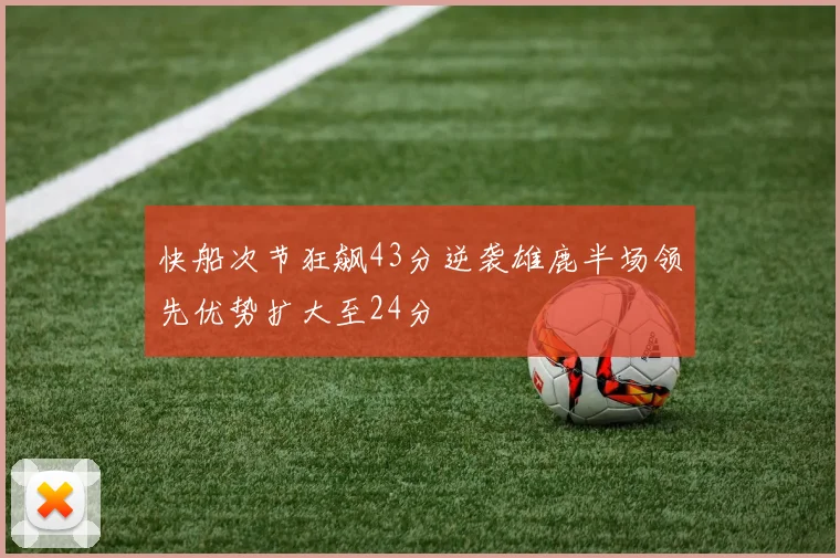 快船次节狂飙43分逆袭雄鹿半场领先优势扩大至24分