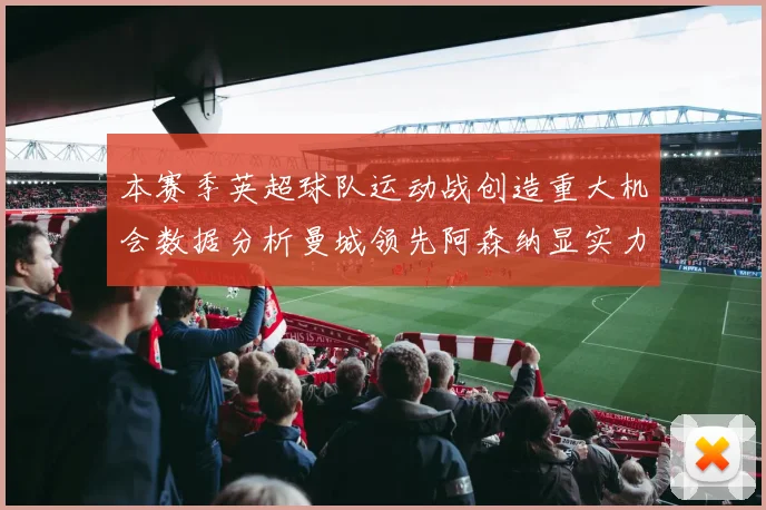 本赛季英超球队运动战创造重大机会数据分析曼城领先阿森纳显实力