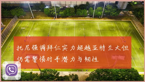 托尼强调拜仁实力超越亚特兰大但仍需警惕对手潜力与韧性