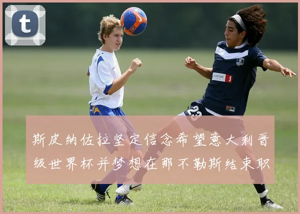 斯皮纳佐拉坚定信念希望意大利晋级世界杯并梦想在那不勒斯结束职业生涯