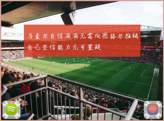 马奎尔自信满满无需向图赫尔推销自己坚信能力无可置疑