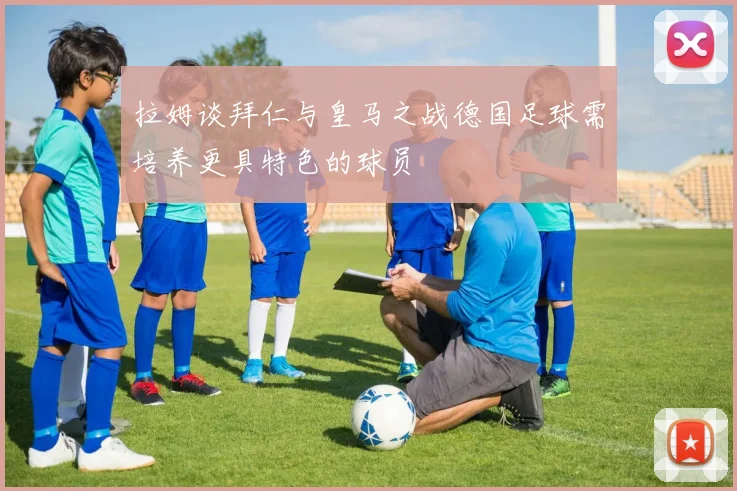 拉姆谈拜仁与皇马之战德国足球需培养更具特色的球员