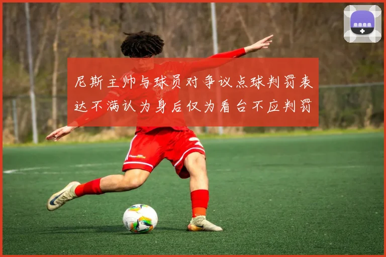 尼斯主帅与球员对争议点球判罚表达不满认为身后仅为看台不应判罚点球