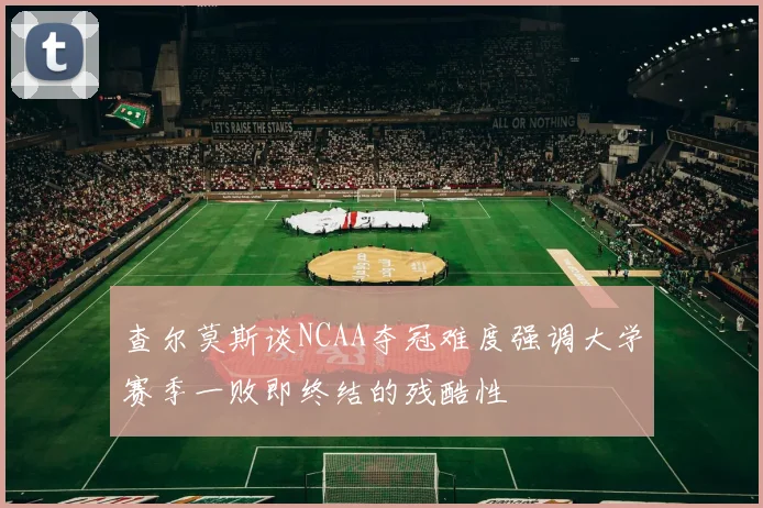 查尔莫斯谈NCAA夺冠难度强调大学赛季一败即终结的残酷性