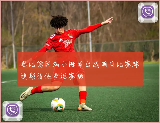 恩比德因病小概率出战明日比赛球迷期待他重返赛场