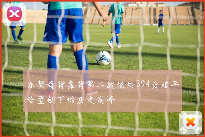 东契奇背靠背第二战场均394分追平哈登创下的历史高峰