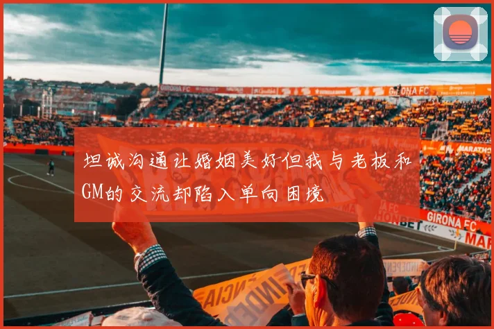 坦诚沟通让婚姻美好但我与老板和GM的交流却陷入单向困境