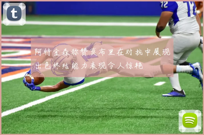 阿特金森称赞莫布里在对抗中展现出色终结能力表现令人惊艳