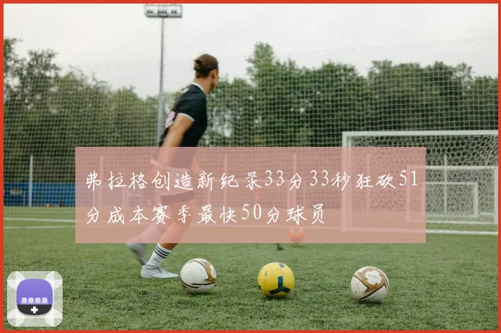 弗拉格创造新纪录33分33秒狂砍51分成本赛季最快50分球员