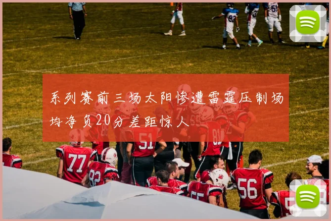 系列赛前三场太阳惨遭雷霆压制场均净负20分差距惊人