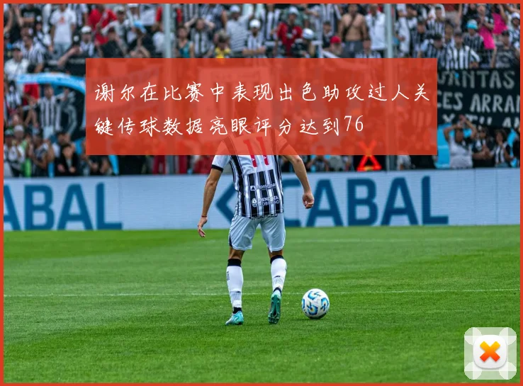 谢尔在比赛中表现出色助攻过人关键传球数据亮眼评分达到76