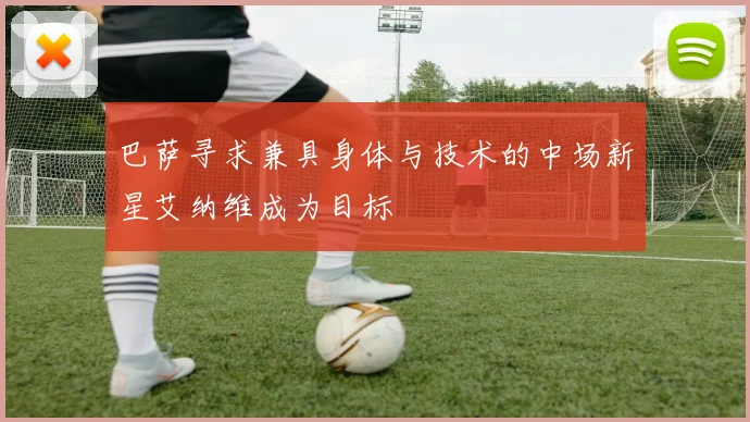 巴萨寻求兼具身体与技术的中场新星艾纳维成为目标