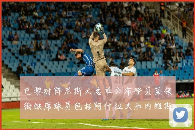 巴黎对阵尼斯大名单公布登贝莱领衔缺席球员包括阿什拉夫和内维斯