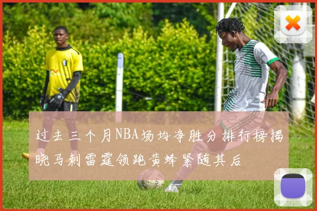 过去三个月NBA场均净胜分排行榜揭晓马刺雷霆领跑黄蜂紧随其后