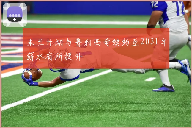 米兰计划与普利西奇续约至2031年薪水有所提升
