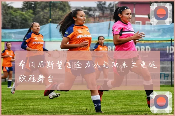 希门尼斯誓言全力以赴助米兰重返欧冠舞台