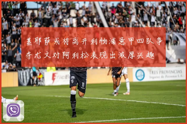 基耶萨或将离开利物浦意甲四队争夺尤文对阿利松表现出浓厚兴趣