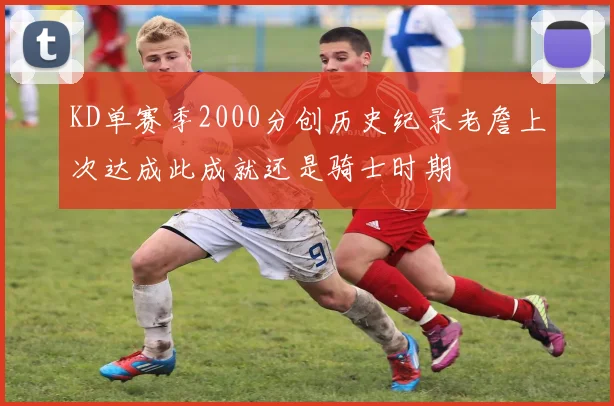 KD单赛季2000分创历史纪录老詹上次达成此成就还是骑士时期