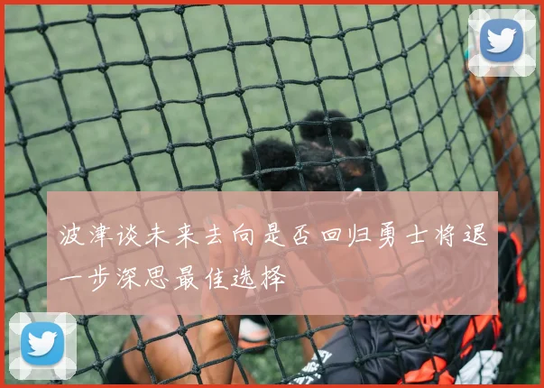 波津谈未来去向是否回归勇士将退一步深思最佳选择