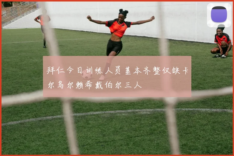 拜仁今日训练人员基本齐整仅缺卡尔乌尔赖希戴伯尔三人