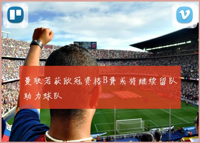 曼联若获欧冠资格B费或将继续留队助力球队