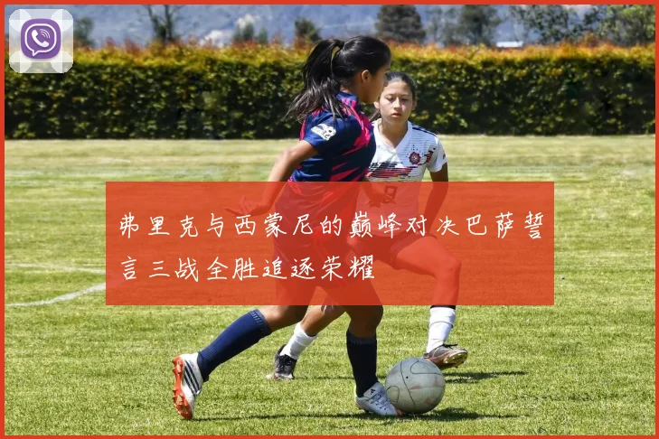 弗里克与西蒙尼的巅峰对决巴萨誓言三战全胜追逐荣耀